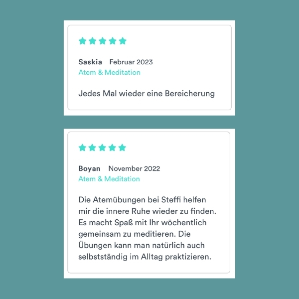 "Jedes Mal wieder eine Bereicherung" Saskia "Die Atemübungen bei Steffi helfen mir die innere Ruhe wieder zu finden. Es macht Spaß mit Ihr wöchentlich gemeinsam zu meditieren. Die Übungen kann man natürlich auch selbstständig im Alltag praktizieren." Boyan