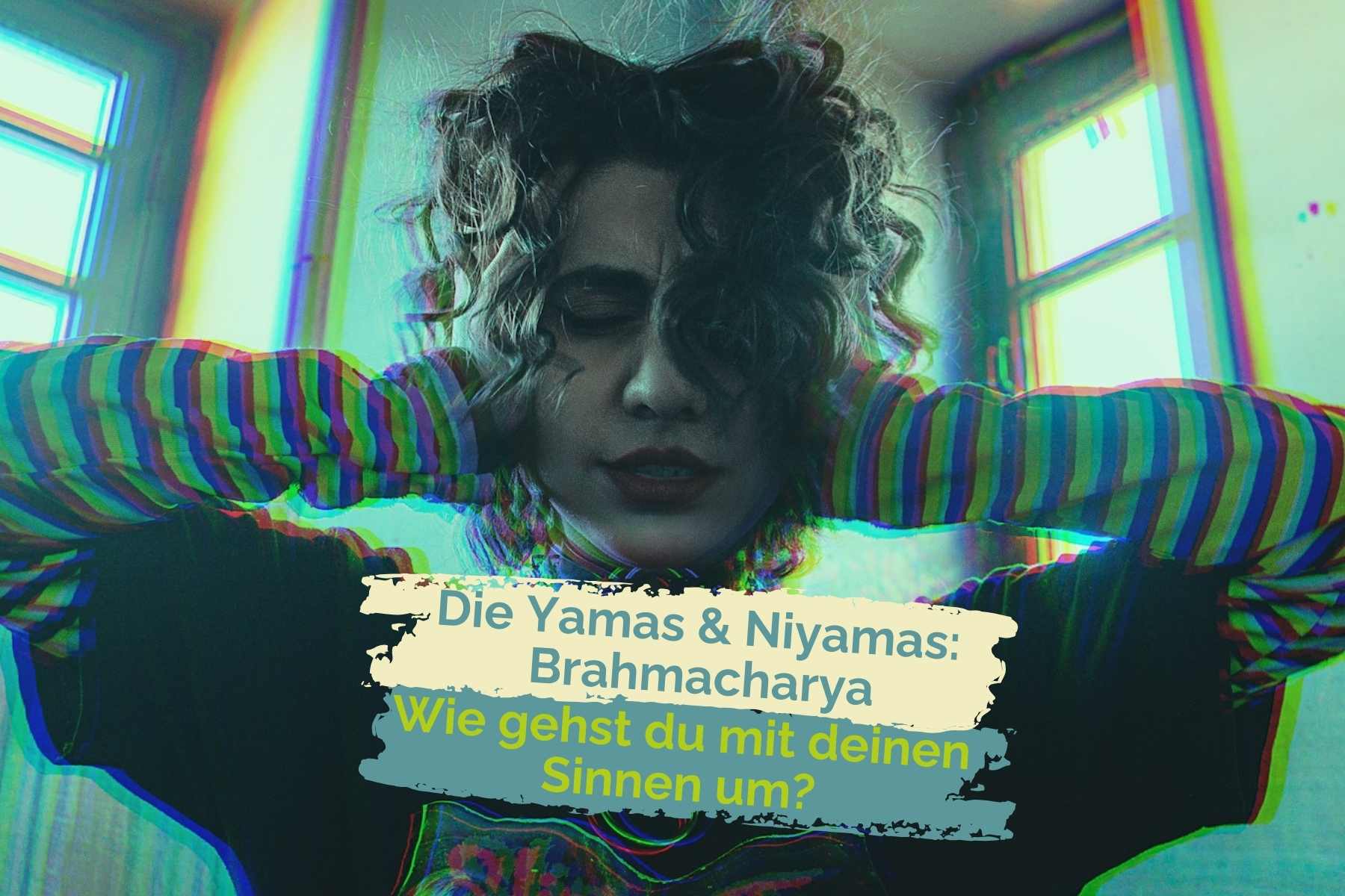 Junge, gestresste Frau hält sich die Ohren zu. Darunter der Schriftzug: "Die Yamas & Niyamas: Brahmacharya. Wie gehst du mit deinen Sinnen um?"
